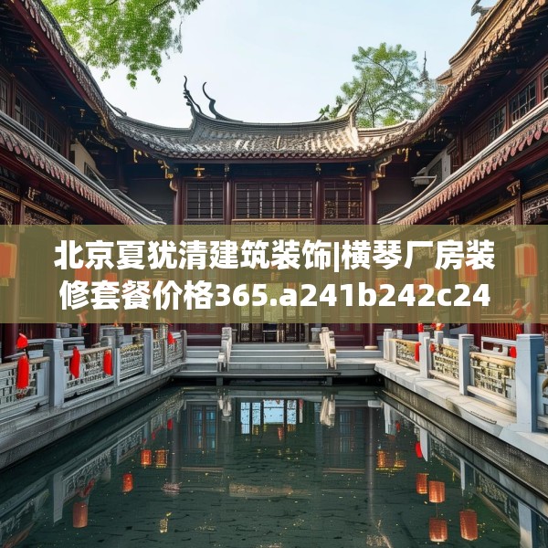 北京夏犹清建筑装饰|横琴厂房装修套餐价格365.a241b242c245fgy.252fds