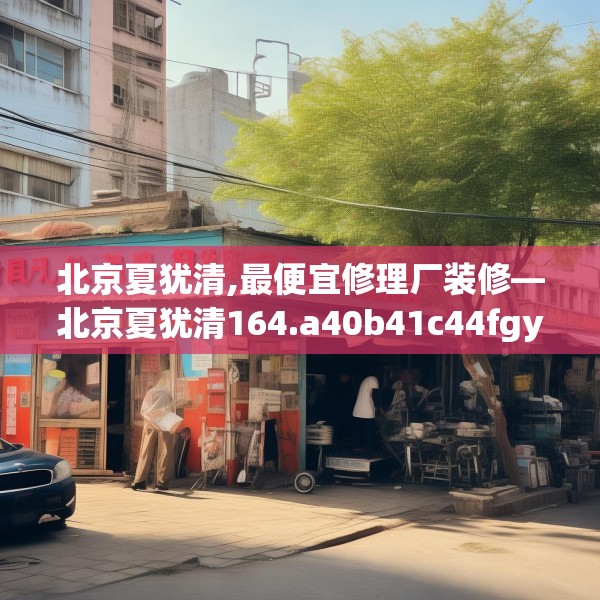北京夏犹清,最便宜修理厂装修—北京夏犹清164.a40b41c44fgy.5176682