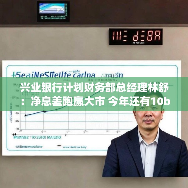 兴业银行计划财务部总经理林舒：净息差跑赢大市 今年还有10bp下降空间