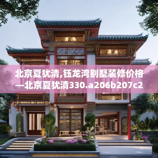 北京夏犹清,钰龙湾别墅装修价格—北京夏犹清330.a206b207c210fgy.217dsfds