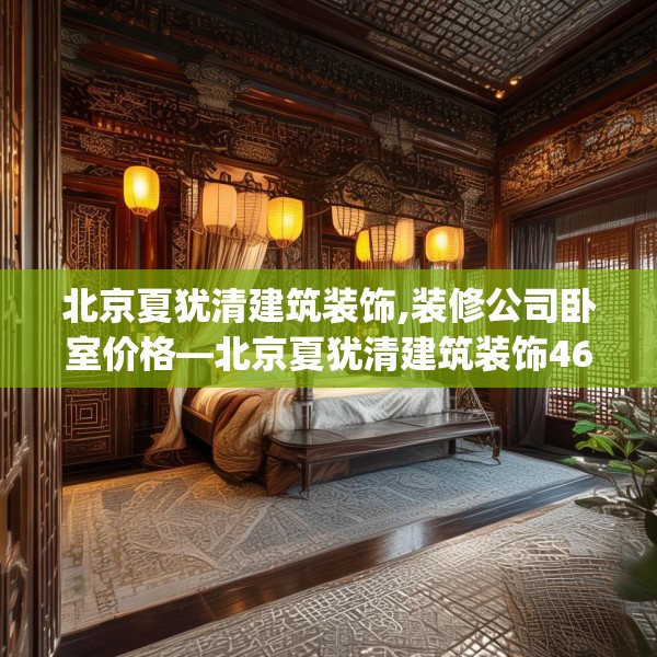 北京夏犹清建筑装饰,装修公司卧室价格—北京夏犹清建筑装饰462.a338b339c342fgy.349lkjl