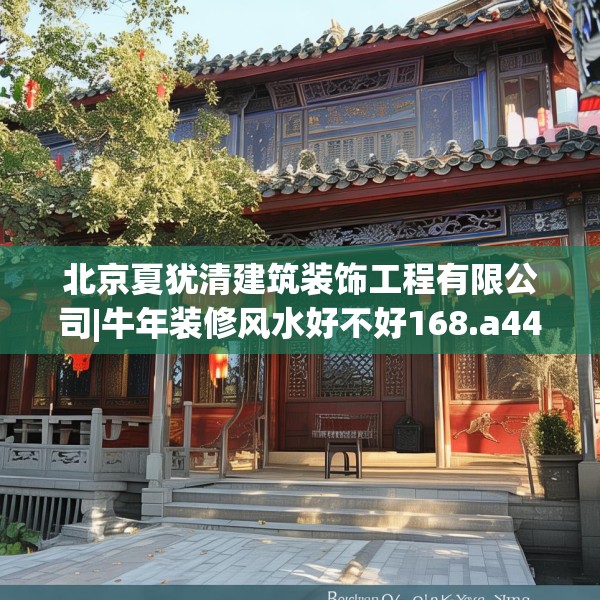 北京夏犹清建筑装饰工程有限公司|牛年装修风水好不好168.a44b45c48fgy.55dsfds