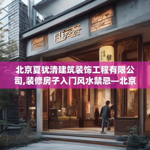 北京夏犹清建筑装饰工程有限公司,装修房子入门风水禁忌—北京夏犹清建筑装饰工程有限公司144.a20b21c24fgy.31nbn