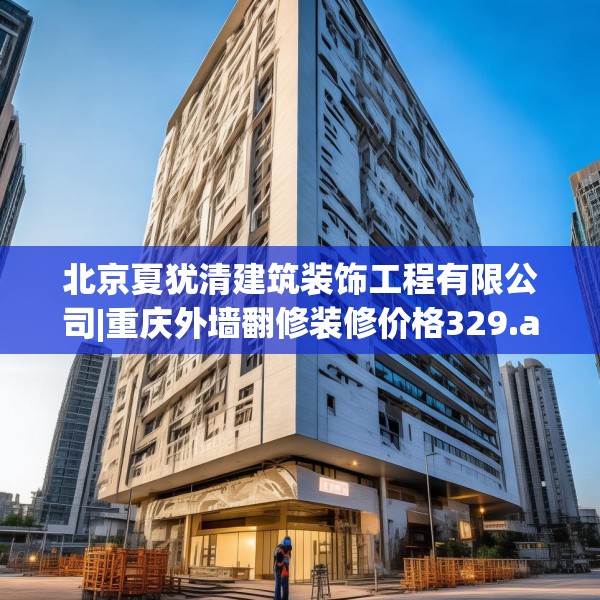 北京夏犹清建筑装饰工程有限公司|重庆外墙翻修装修价格329.a205b206c209fgy.216fds