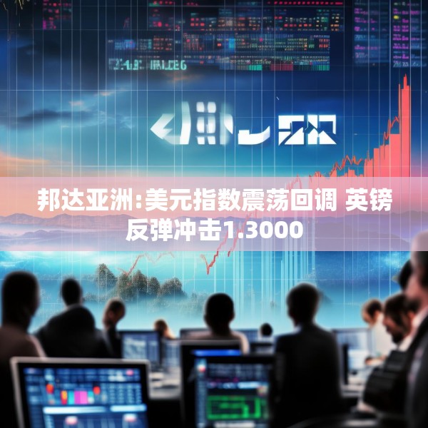 邦达亚洲:美元指数震荡回调 英镑反弹冲击1.3000
