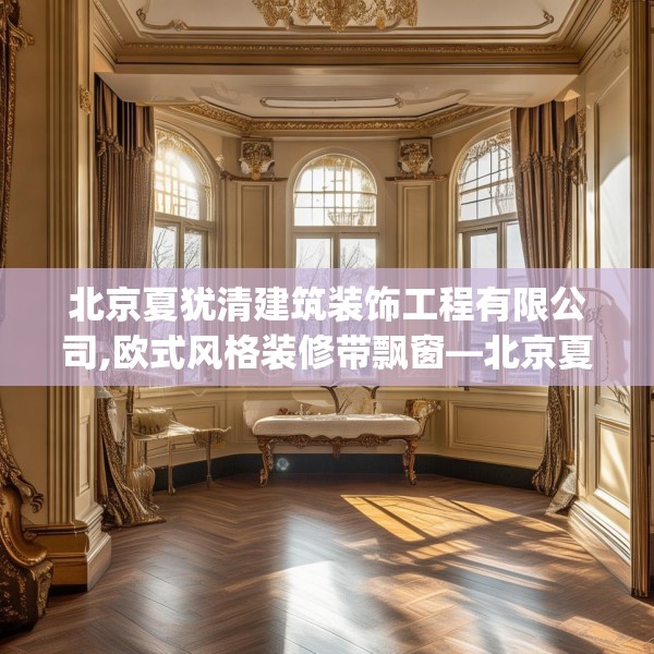 北京夏犹清建筑装饰工程有限公司,欧式风格装修带飘窗—北京夏犹清建筑装饰工程有限公司460.a336b337c340fgy.347sdA
