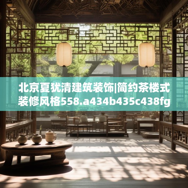 北京夏犹清建筑装饰|简约茶楼式装修风格558.a434b435c438fgy.445nbn