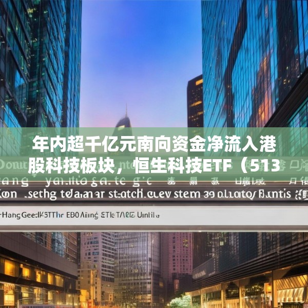 年内超千亿元南向资金净流入港股科技板块，恒生科技ETF（513130）份额突破337亿份