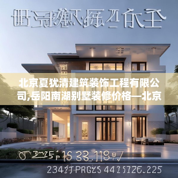 北京夏犹清建筑装饰工程有限公司,岳阳南湖别墅装修价格—北京夏犹清建筑装饰工程有限公司337.a213b214c217fgy.224poiy