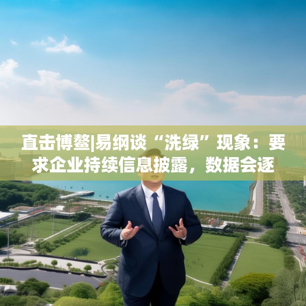 直击博鳌|易纲谈“洗绿”现象：要求企业持续信息披露，数据会逐渐改善