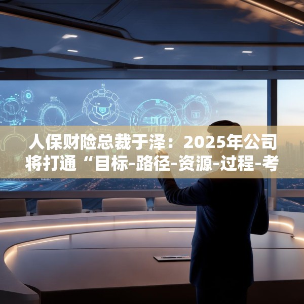 人保财险总裁于泽：2025年公司将打通“目标-路径-资源-过程-考核”的链条