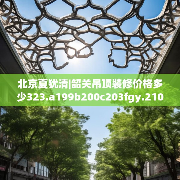北京夏犹清|韶关吊顶装修价格多少323.a199b200c203fgy.210bnbn