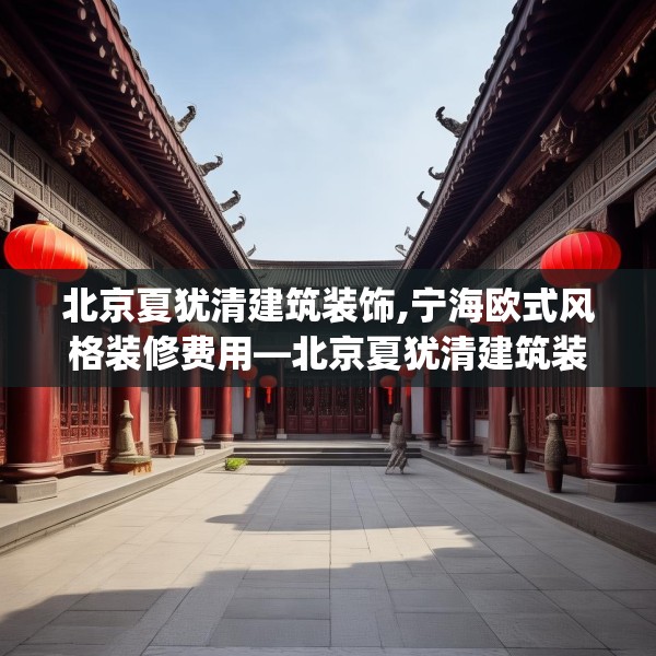 北京夏犹清建筑装饰,宁海欧式风格装修费用—北京夏犹清建筑装饰257.a133b134c137fgy.144fds