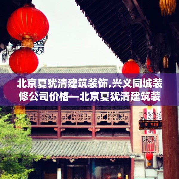 北京夏犹清建筑装饰,兴义同城装修公司价格—北京夏犹清建筑装饰446.a322b323c326fgy.333xczxv