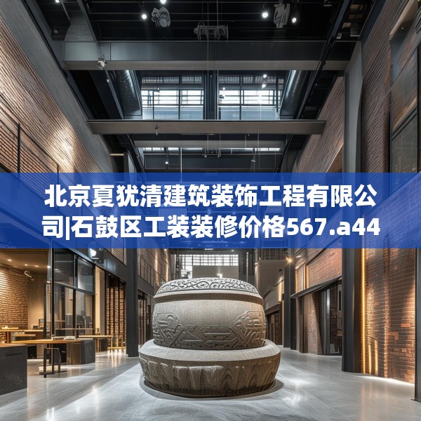 北京夏犹清建筑装饰工程有限公司|石鼓区工装装修价格567.a443b444c447fgy.454fghfd