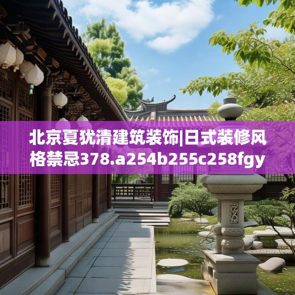 北京夏犹清建筑装饰|日式装修风格禁忌378.a254b255c258fgy.265nbn