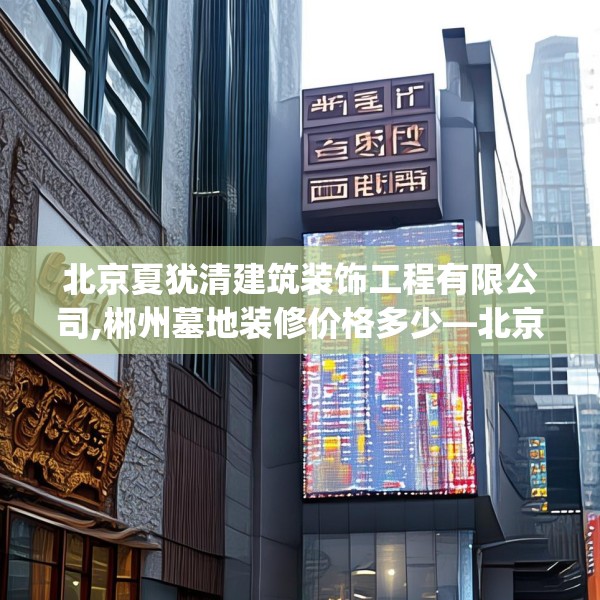 北京夏犹清建筑装饰工程有限公司,郴州墓地装修价格多少—北京夏犹清建筑装饰工程有限公司565.a441b442c445fgy.452fdsfds