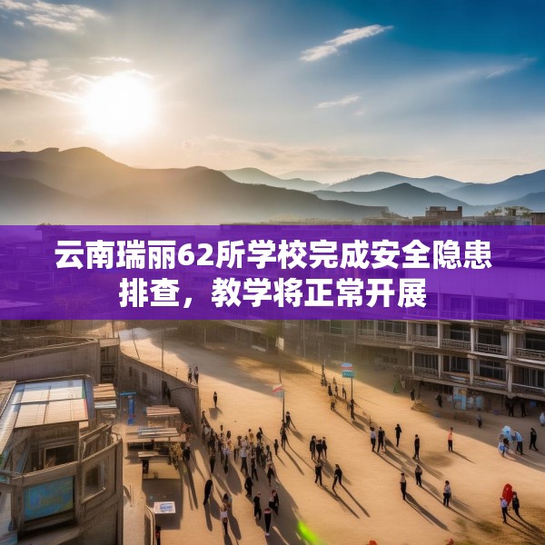 云南瑞丽62所学校完成安全隐患排查，教学将正常开展