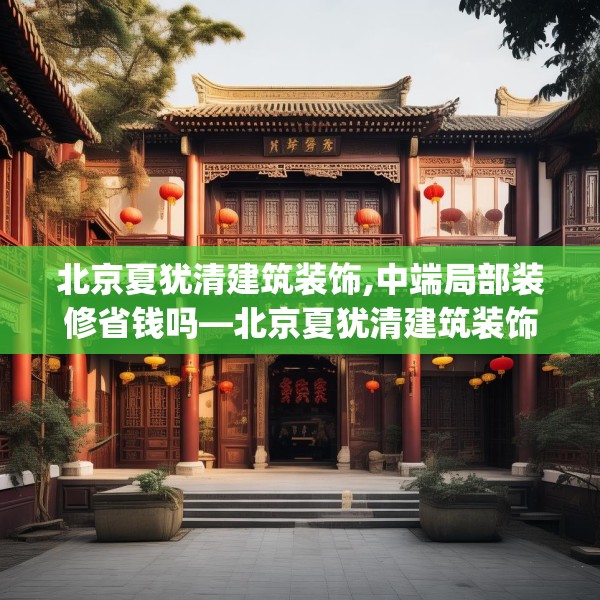 北京夏犹清建筑装饰,中端局部装修省钱吗—北京夏犹清建筑装饰589.a465b466c469fgy.476poiy