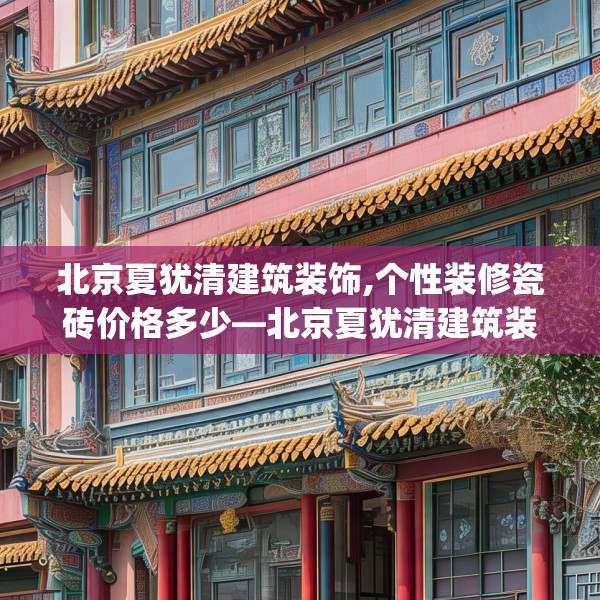 北京夏犹清建筑装饰,个性装修瓷砖价格多少—北京夏犹清建筑装饰547.a423b424c427fgy.434fdsfds
