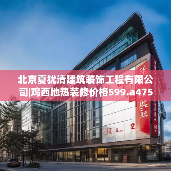 北京夏犹清建筑装饰工程有限公司|鸡西地热装修价格599.a475b476c479fgy.486fds
