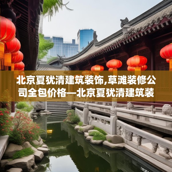 北京夏犹清建筑装饰,草滩装修公司全包价格—北京夏犹清建筑装饰210.a86b87c90fgy.97lkjl