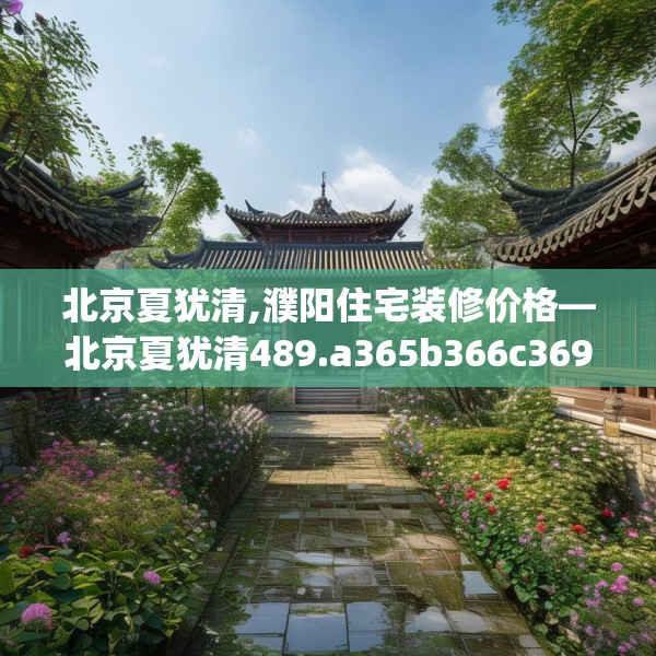 北京夏犹清,濮阳住宅装修价格—北京夏犹清489.a365b366c369fgy.376uyk