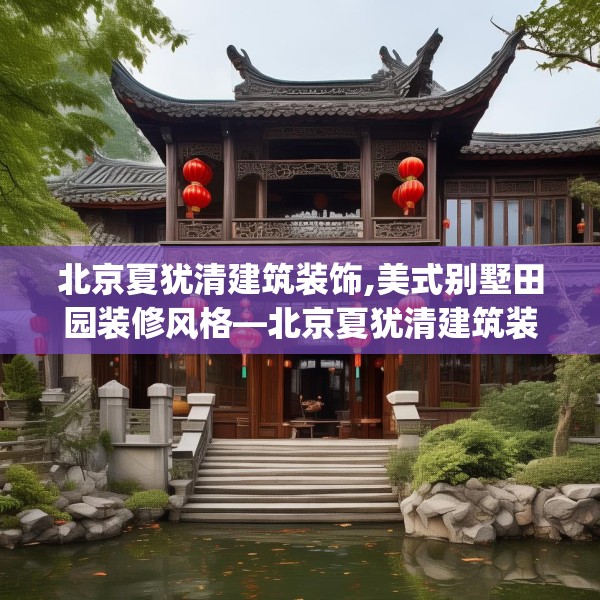北京夏犹清建筑装饰,美式别墅田园装修风格—北京夏犹清建筑装饰467.a343b344c347fgy.354bnbn