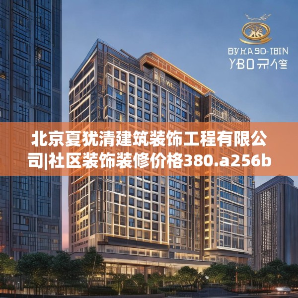 北京夏犹清建筑装饰工程有限公司|社区装饰装修价格380.a256b257c260fgy.26776670