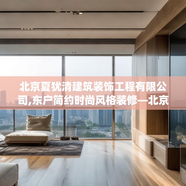 北京夏犹清建筑装饰工程有限公司,东户简约时尚风格装修—北京夏犹清建筑装饰工程有限公司610.a486b487c490fgy.497dewqe