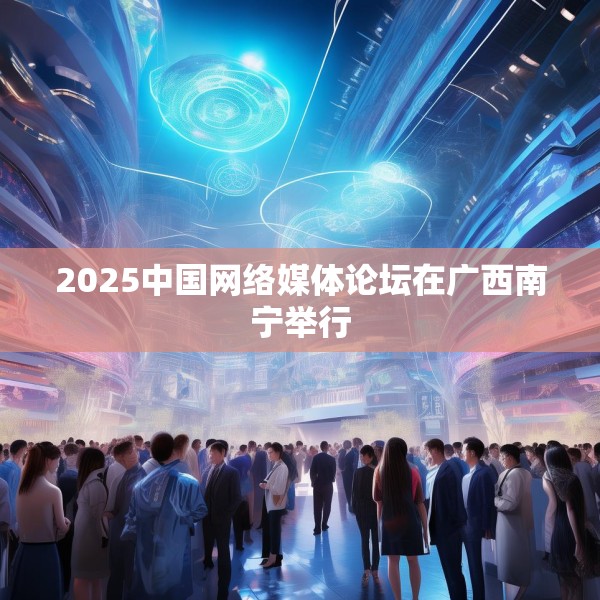 2025中国网络媒体论坛在广西南宁举行