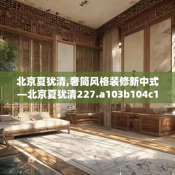 北京夏犹清,奢简风格装修新中式—北京夏犹清227.a103b104c107fgy.114cvcx