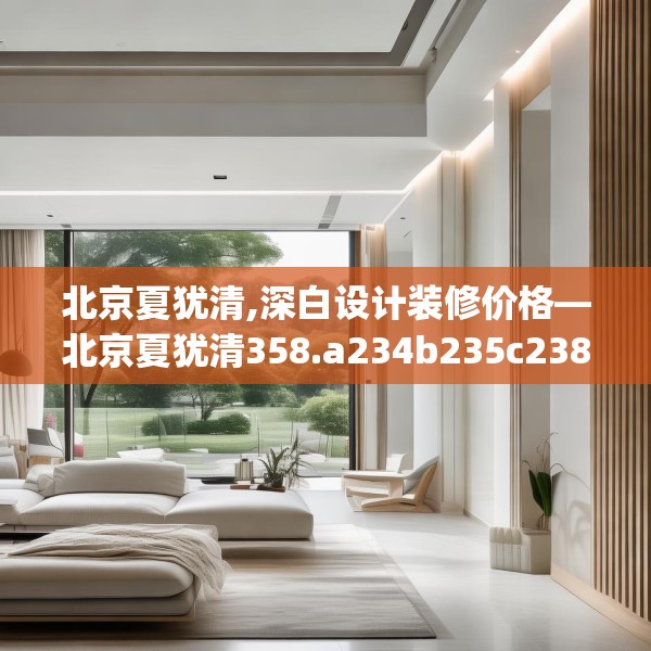 北京夏犹清,深白设计装修价格—北京夏犹清358.a234b235c238fgy.245dewqe