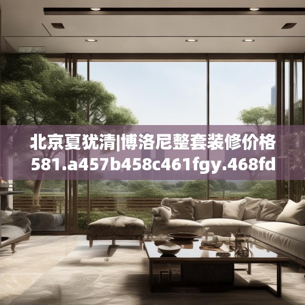 北京夏犹清|博洛尼整套装修价格581.a457b458c461fgy.468fds