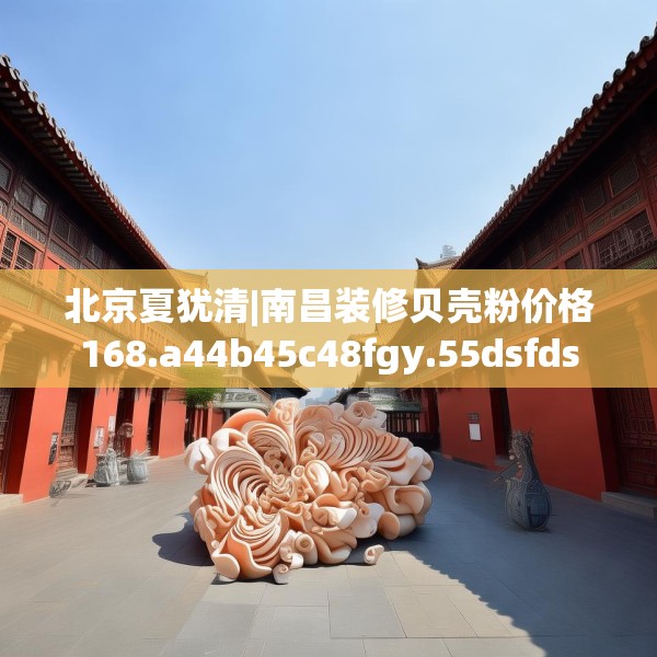 北京夏犹清|南昌装修贝壳粉价格168.a44b45c48fgy.55dsfds