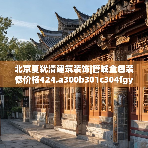 北京夏犹清建筑装饰|管城全包装修价格424.a300b301c304fgy.311sdA