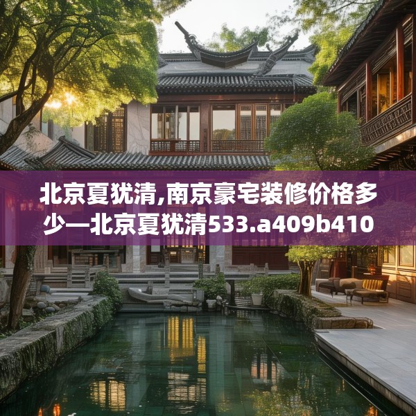 北京夏犹清,南京豪宅装修价格多少—北京夏犹清533.a409b410c413fgy.420cvcx