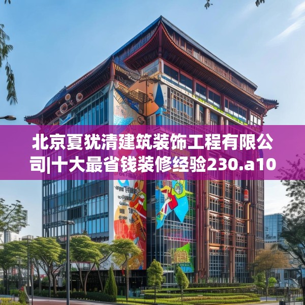 北京夏犹清建筑装饰工程有限公司|十大最省钱装修经验230.a106b107c110fgy.117xczxv