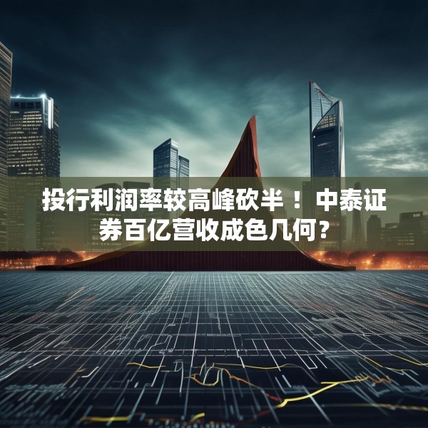 投行利润率较高峰砍半 ！中泰证券百亿营收成色几何？