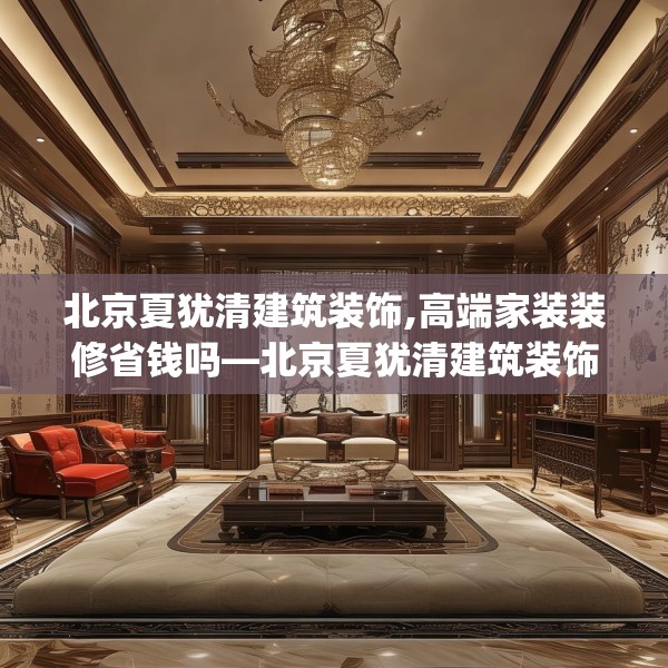 北京夏犹清建筑装饰,高端家装装修省钱吗—北京夏犹清建筑装饰364.a240b241c244fgy.251htyj