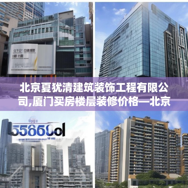北京夏犹清建筑装饰工程有限公司,厦门买房楼层装修价格—北京夏犹清建筑装饰工程有限公司558.a434b435c438fgy.445nbn