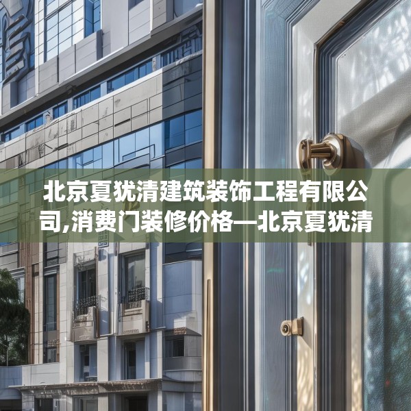 北京夏犹清建筑装饰工程有限公司,消费门装修价格—北京夏犹清建筑装饰工程有限公司163.a39b40c43fgy.50jhhj