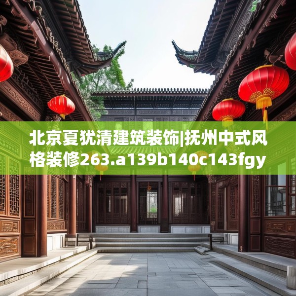 北京夏犹清建筑装饰|抚州中式风格装修263.a139b140c143fgy.150cvcx