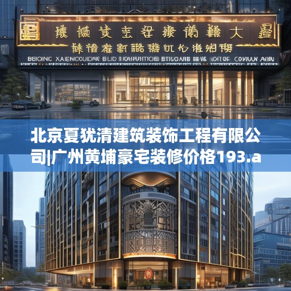 北京夏犹清建筑装饰工程有限公司|广州黄埔豪宅装修价格193.a69b70c73fgy.80poiy