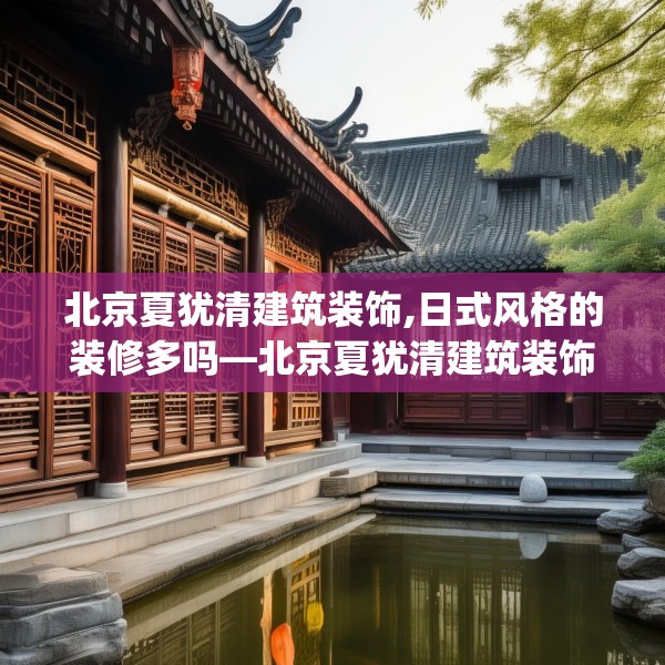 北京夏犹清建筑装饰,日式风格的装修多吗—北京夏犹清建筑装饰611.a487b488c491fgy.498bnbn