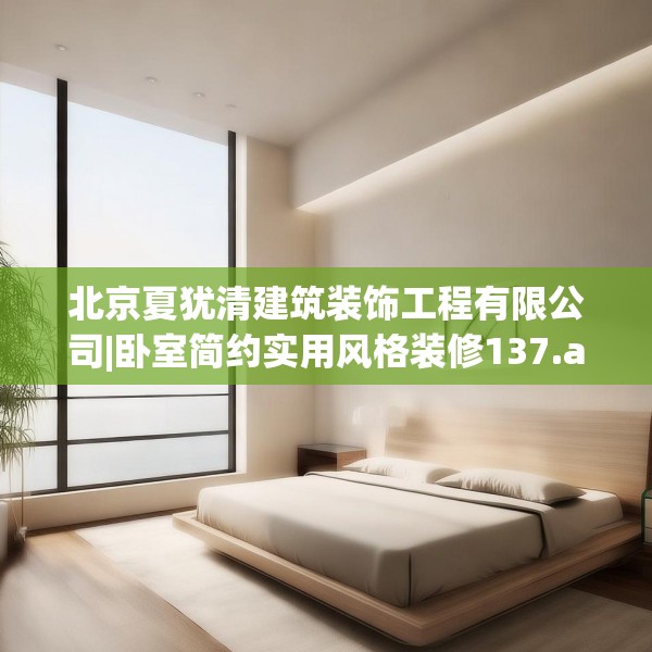 北京夏犹清建筑装饰工程有限公司|卧室简约实用风格装修137.a13b14c17fgy.24cvcx