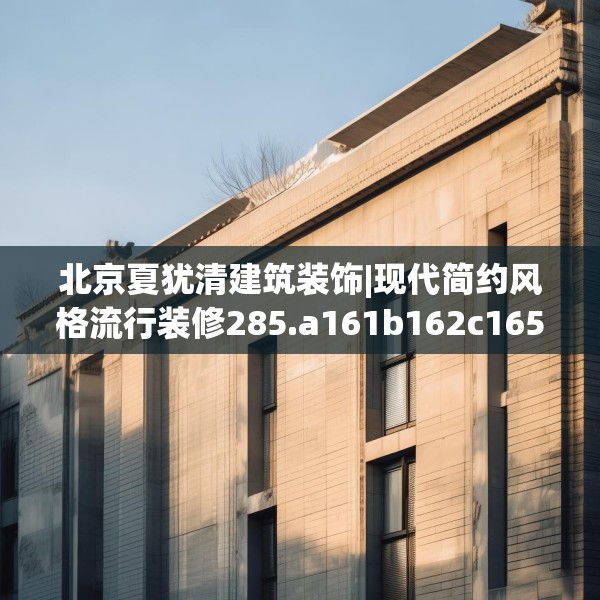北京夏犹清建筑装饰|现代简约风格流行装修285.a161b162c165fgy.172fhsg