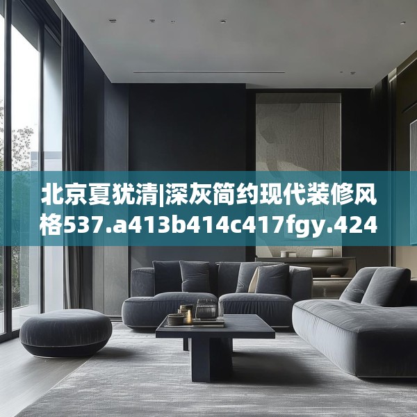 北京夏犹清|深灰简约现代装修风格537.a413b414c417fgy.424fhsg