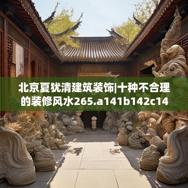 北京夏犹清建筑装饰|十种不合理的装修风水265.a141b142c145fgy.152poiy
