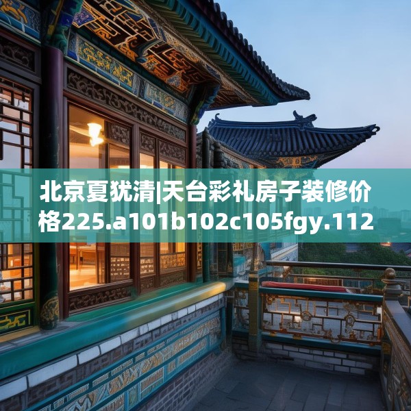 北京夏犹清|天台彩礼房子装修价格225.a101b102c105fgy.112fghfd